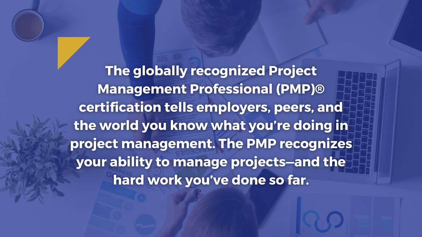 The PMP recognizes your ability to manage projects—and the hard work you’ve done so far.